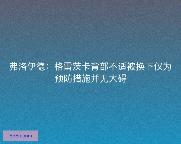 弗洛伊德：格雷茨卡背部不适被换下仅为预防措施并无大碍