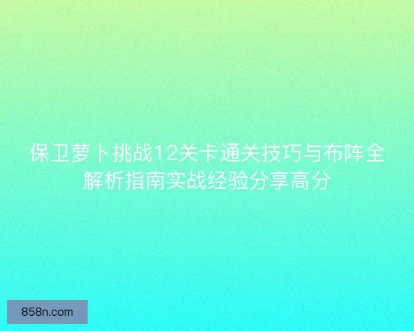 保卫萝卜挑战12关卡通关技巧与布阵全解析指南实战经验分享高分