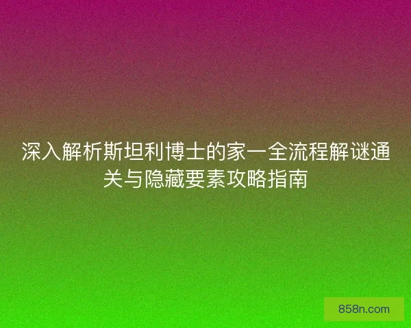 深入解析斯坦利博士的家一全流程解谜通关与隐藏要素攻略指南