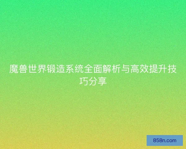 魔兽世界锻造系统全面解析与高效提升技巧分享