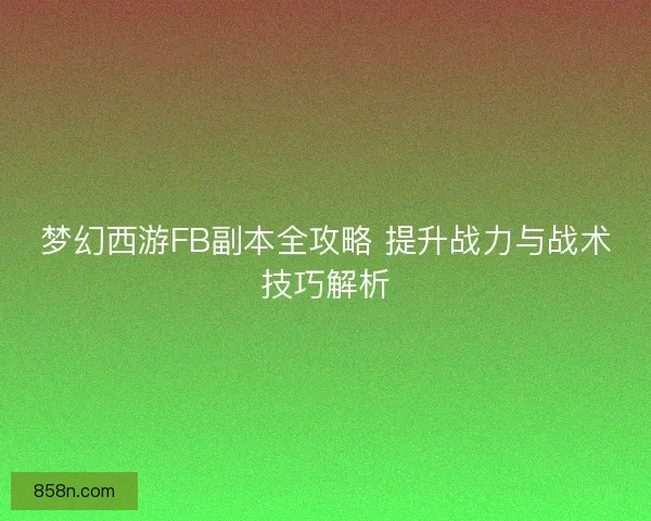 梦幻西游FB副本全攻略 提升战力与战术技巧解析