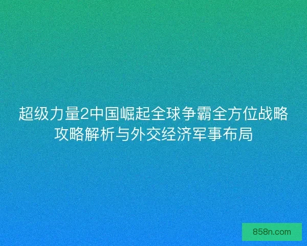 超级力量2中国崛起全球争霸全方位战略攻略解析与外交经济军事布局
