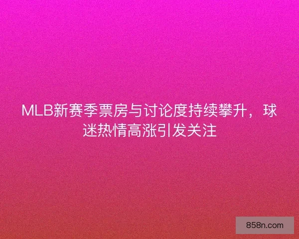 MLB新赛季票房与讨论度持续攀升，球迷热情高涨引发关注
