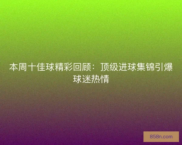 本周十佳球精彩回顾：顶级进球集锦引爆球迷热情