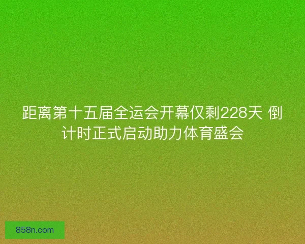 距离第十五届全运会开幕仅剩228天 倒计时正式启动助力体育盛会