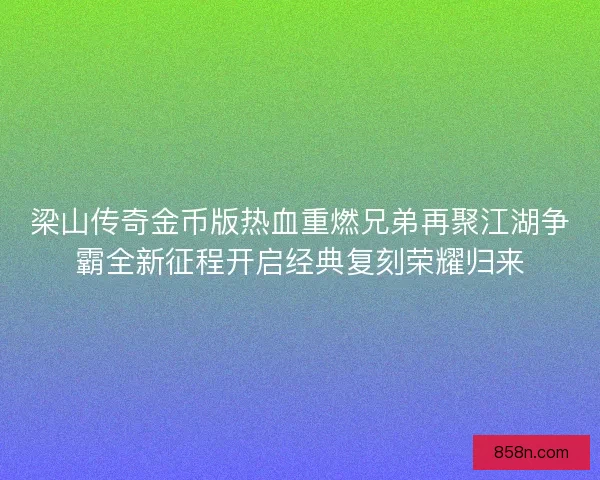 梁山传奇金币版热血重燃兄弟再聚江湖争霸全新征程开启经典复刻荣耀归来