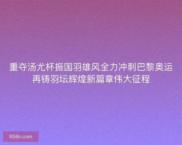 重夺汤尤杯振国羽雄风全力冲刺巴黎奥运再铸羽坛辉煌新篇章伟大征程