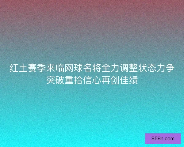红土赛季来临网球名将全力调整状态力争突破重拾信心再创佳绩