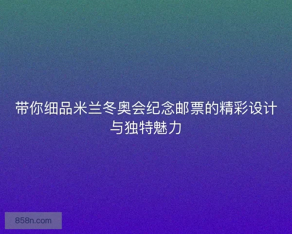 带你细品米兰冬奥会纪念邮票的精彩设计与独特魅力