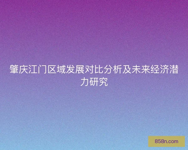 肇庆江门区域发展对比分析及未来经济潜力研究