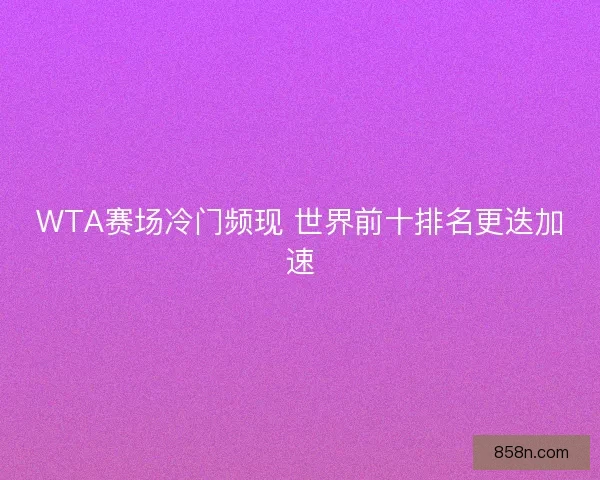 WTA赛场冷门频现 世界前十排名更迭加速