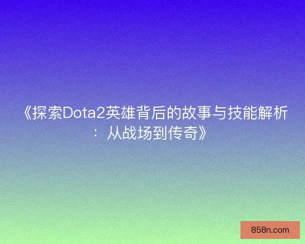 《探索Dota2英雄背后的故事与技能解析：从战场到传奇》