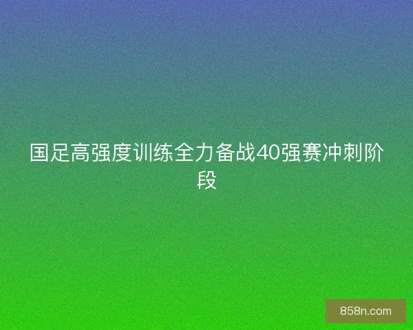 国足高强度训练全力备战40强赛冲刺阶段