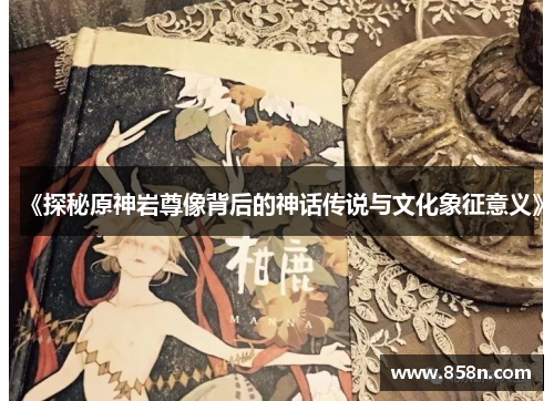 《探秘原神岩尊像背后的神话传说与文化象征意义》